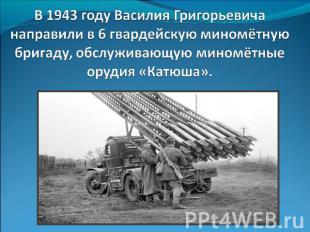 В 1943 году Василия Григорьевича направили в 6 гвардейскую миномётную бригаду, о