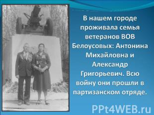 В нашем городе проживала семья ветеранов ВОВ Белоусовых: Антонина Михайловна и А