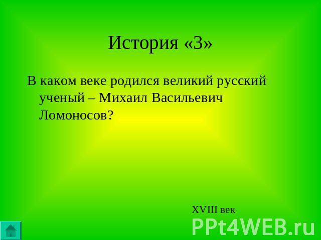 История «3»В каком веке родился великий русский ученый – Михаил Васильевич Ломоносов? XVIII век