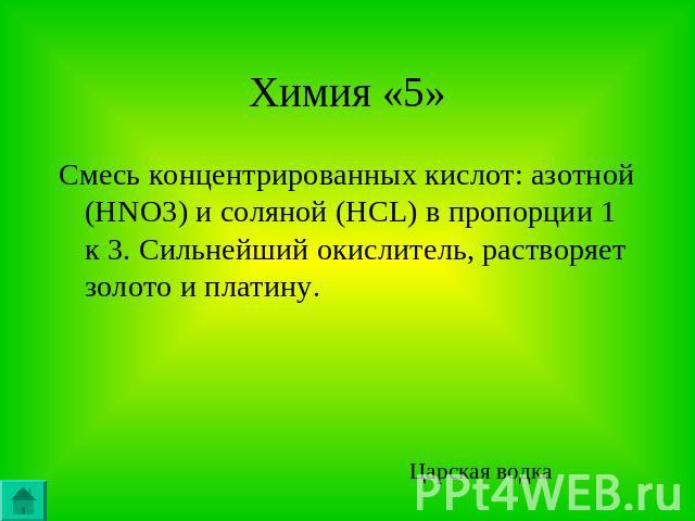 Химия «5»Смесь концентрированных кислот: азотной (HNO3) и соляной (HCL) в пропорции 1 к 3. Сильнейший окислитель, растворяет золото и платину.