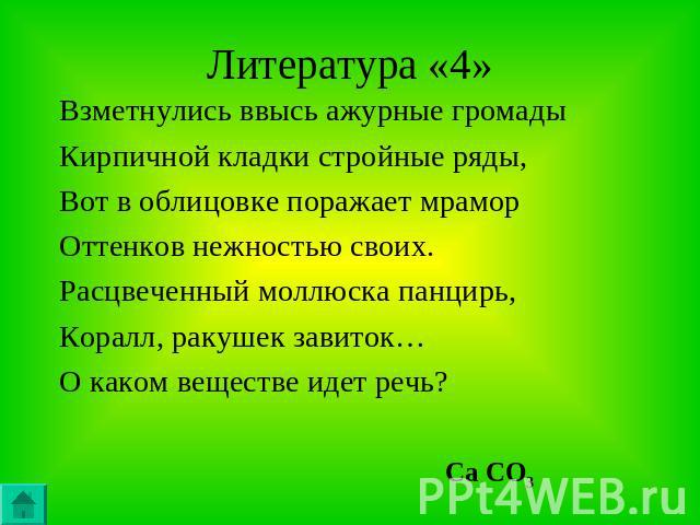 Литература «4» Взметнулись ввысь ажурные громадыКирпичной кладки стройные ряды,Вот в облицовке поражает мраморОттенков нежностью своих.Расцвеченный моллюска панцирь,Коралл, ракушек завиток…О каком веществе идет речь? Ca CO3