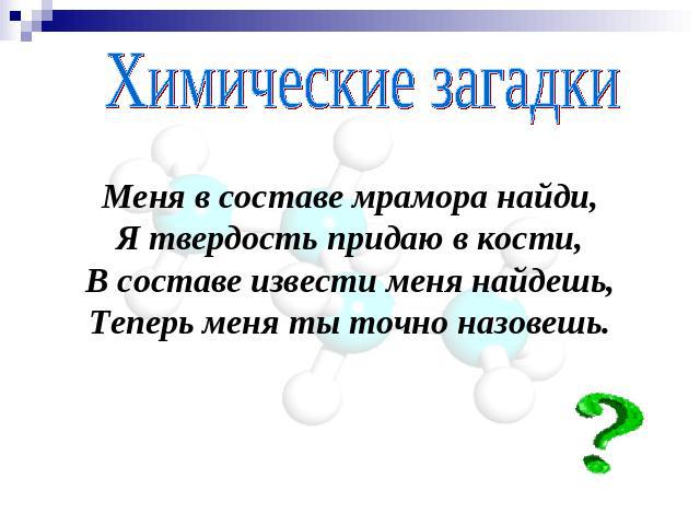 Химические загадки Меня в составе мрамора найди,Я твердость придаю в кости,В составе извести меня найдешь,Теперь меня ты точно назовешь.