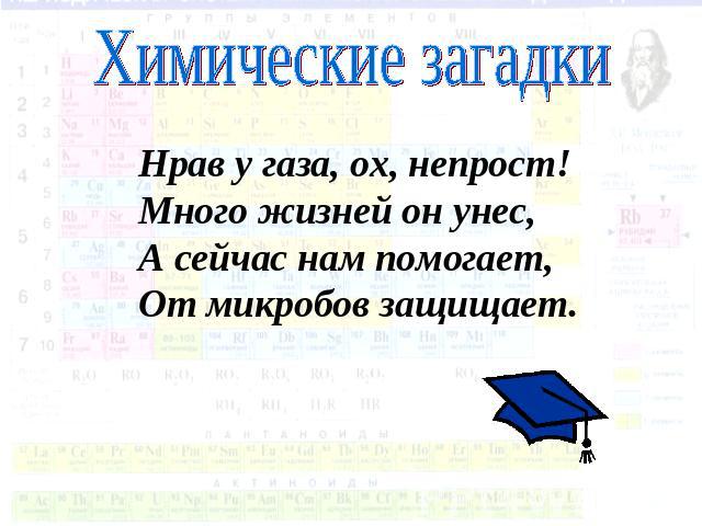 Химические загадки Нрав у газа, ох, непрост!Много жизней он унес,А сейчас нам помогает,От микробов защищает.