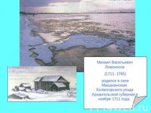 Михаил Васильевич Ломоносов (1711- 1765) родился в селе Мишанинском Холмогорског