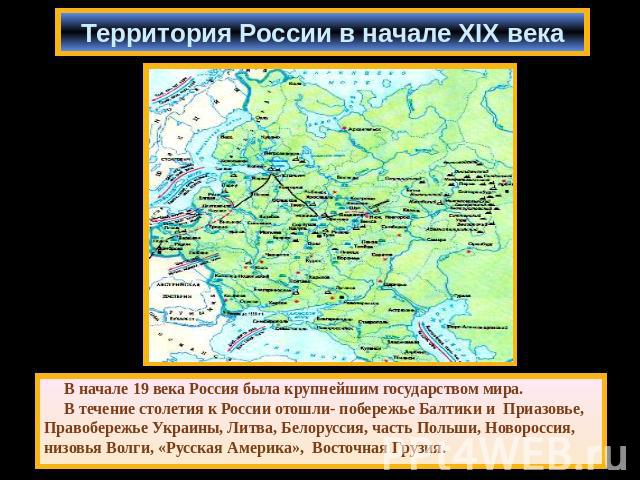 Территория России в начале XIX века В начале 19 века Россия была крупнейшим государством мира. В течение столетия к России отошли- побережье Балтики и Приазовье, Правобережье Украины, Литва, Белоруссия, часть Польши, Новороссия, низовья Волги, «Русс…