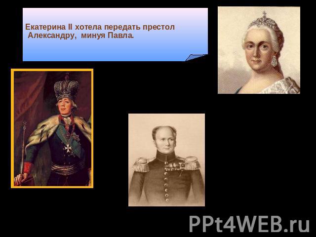 Екатерина II хотела передать престол Александру, минуя Павла. Павел I1796 - 1801 Александр I Екатерина II(Великая)Императрица Всероссийская(1762- 1796)