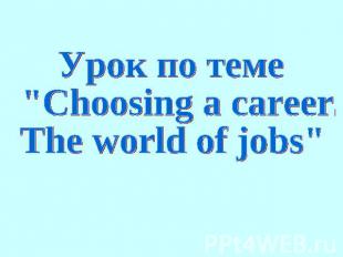Урок по теме "Choosing a career. The world of jobs"
