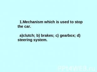 1.Mechanism which is used to stop the car.clutch; b) brakes; c) gearbox; d) stee