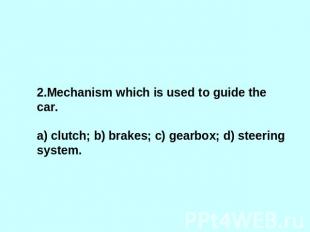 2.Mechanism which is used to guide the car.a) clutch; b) brakes; c) gearbox; d)