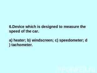 6.Device which is designed to measure the speed of the car. a) heater; b) windsc