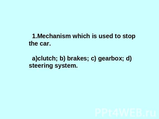 1.Mechanism which is used to stop the car.clutch; b) brakes; c) gearbox; d) steering system.