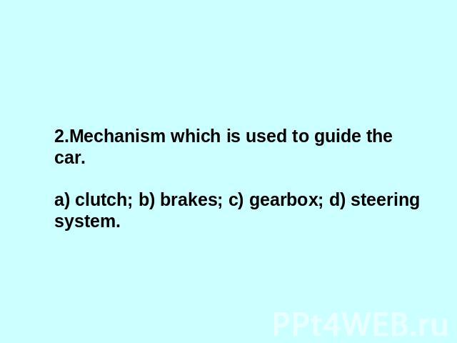 2.Mechanism which is used to guide the car.a) clutch; b) brakes; c) gearbox; d) steering system.