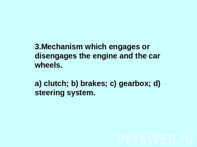 3.Mechanism which engages or disengages the engine and the car wheels.a) clutch; b) brakes; c) gearbox; d) steering system.