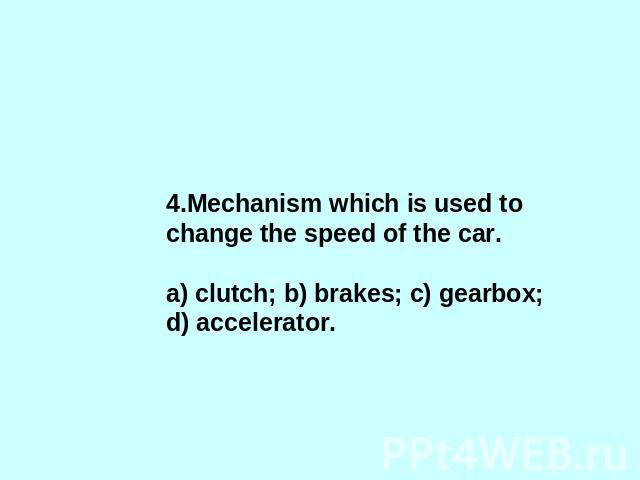 4.Mechanism which is used to change the speed of the car.a) clutch; b) brakes; c) gearbox; d) accelerator.