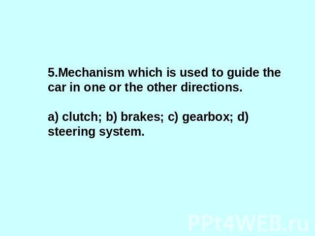 5.Mechanism which is used to guide the car in one or the other directions.a) clutch; b) brakes; c) gearbox; d) steering system.