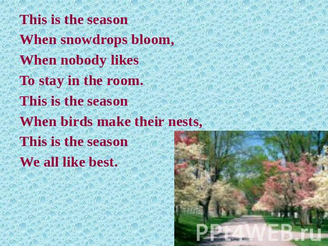 This is the seasonWhen snowdrops bloom,When nobody likesTo stay in the room.This is the seasonWhen birds make their nests,This is the seasonWe all like best.