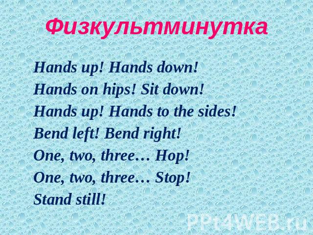 Физкультминутка Hands up! Hands down!Hands on hips! Sit down!Hands up! Hands to the sides!Bend left! Bend right!One, two, three… Hop! One, two, three… Stop!Stand still!