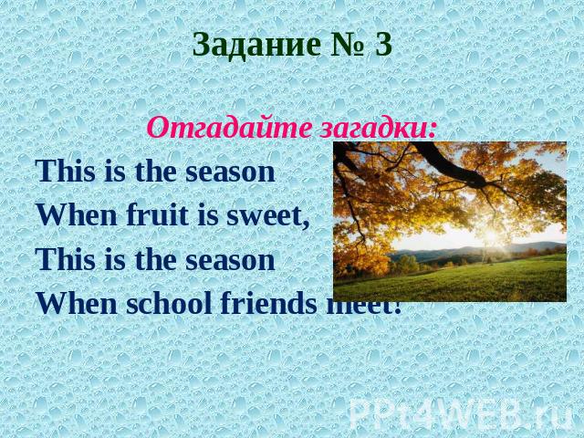 Задание № 3Отгадайте загадки:This is the seasonWhen fruit is sweet,This is the seasonWhen school friends meet!