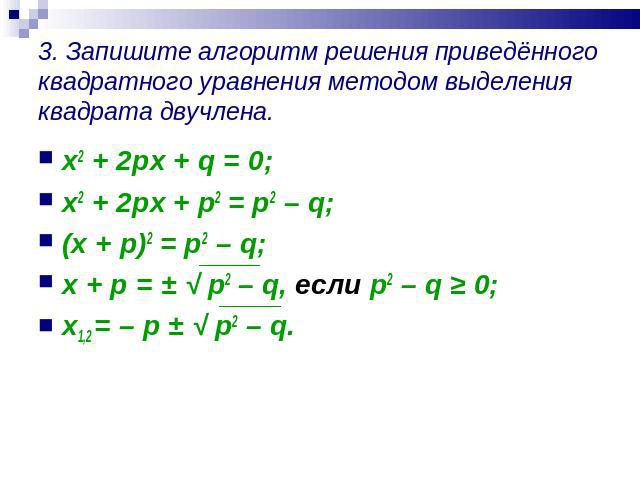 3. Запишите алгоритм решения приведённого квадратного уравнения методом выделения квадрата двучлена. x2 + 2px + q = 0;x2 + 2px + p2 = p2 – q;(x + p)2 = p2 – q;x + p = ± √ p2 – q, если p2 – q ≥ 0;x1,2 = – p ± √ p2 – q.
