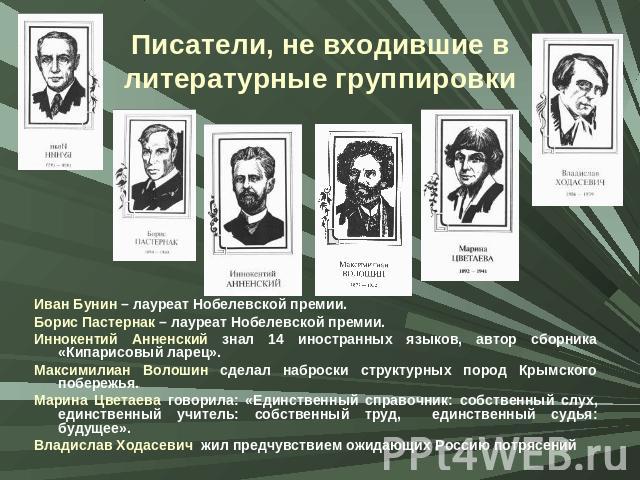 Писатели, не входившие в литературные группировки Иван Бунин – лауреат Нобелевской премии.Борис Пастернак – лауреат Нобелевской премии.Иннокентий Анненский знал 14 иностранных языков, автор сборника «Кипарисовый ларец».Максимилиан Волошин сделал наб…