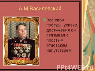 А.М.Василевский Все свои победы, успехи, достижения он связывал с простым отцовс