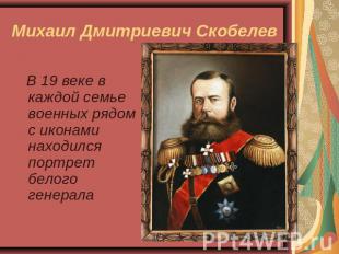 Михаил Дмитриевич Скобелев В 19 веке в каждой семье военных рядом с иконами нахо