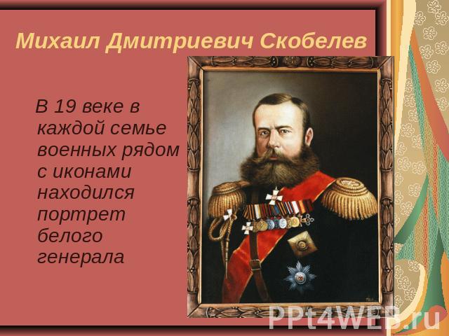 Михаил Дмитриевич Скобелев В 19 веке в каждой семье военных рядом с иконами находился портрет белого генерала