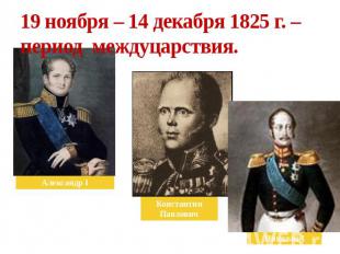 19 ноября – 14 декабря 1825 г. – период междуцарствия. Александр I КонстантинПав