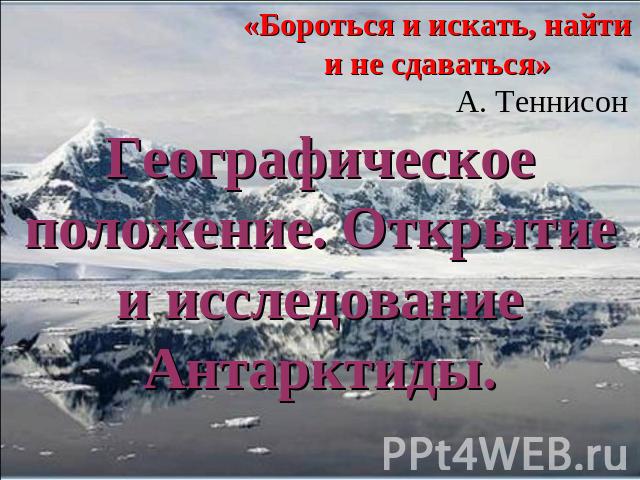 «Бороться и искать, найти и не сдаваться» А. Теннисон Географическое положение. Открытие и исследование Антарктиды.