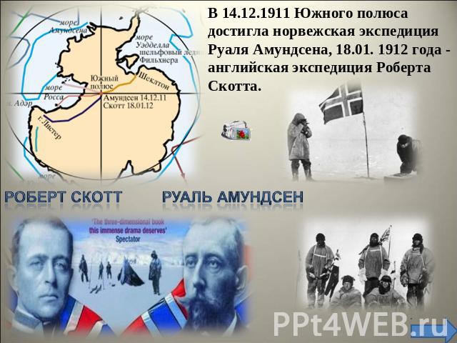 В 14.12.1911 Южного полюса достигла норвежская экспедиция Руаля Амундсена, 18.01. 1912 года - английская экспедиция Роберта Скотта.