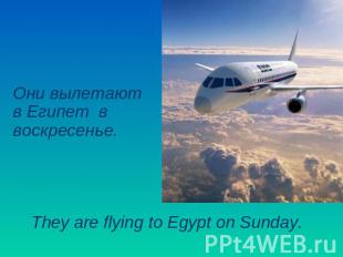 Они вылетают в Египет в воскресенье. They are flying to Egypt on Sunday.