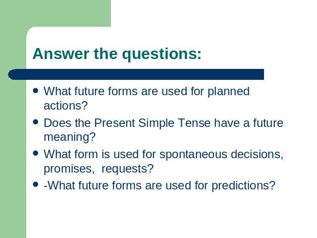 Answer the questions: What future forms are used for planned actions?Does the Present Simple Tense have a future meaning?What form is used for spontaneous decisions, promises, requests?-What future forms are used for predictions?