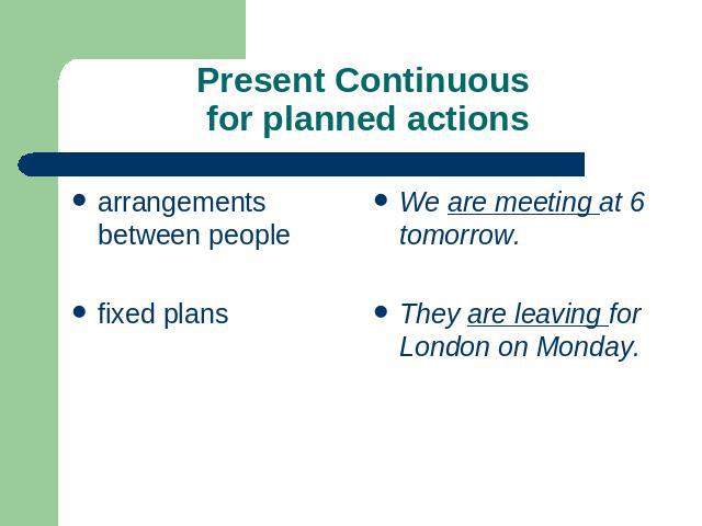 Present Continuous for planned actions arrangements between peoplefixed plans We are meeting at 6 tomorrow.They are leaving for London on Monday.