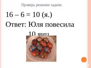 Проверь решение задачи. 16 – 6 = 10 (я.)Ответ: Юля повесила 10 яиц.