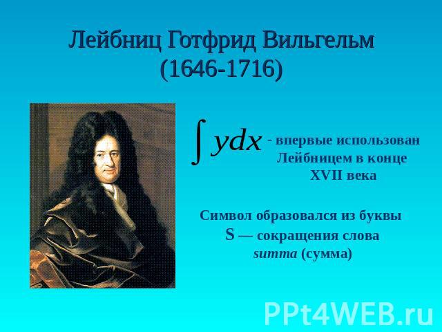 Лейбниц Готфрид Вильгельм(1646-1716) впервые использован Лейбницем в конце XVII века Символ образовался из буквы S — сокращения слова summa (сумма)