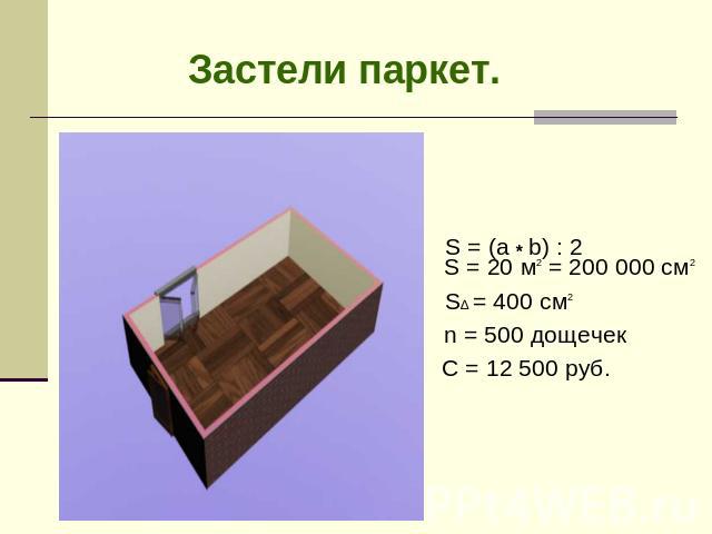Застели паркет. S = (a * b) : 2 S = 20 м2 = 200 000 см2 S∆ = 400 см2 n = 500 дощечекС = 12 500 руб.