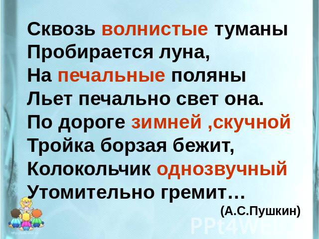 Сквозь волнистые туманыПробирается луна,На печальные поляныЛьет печально свет она.По дороге зимней ,скучнойТройка борзая бежит,Колокольчик однозвучныйУтомительно гремит… (А.С.Пушкин)