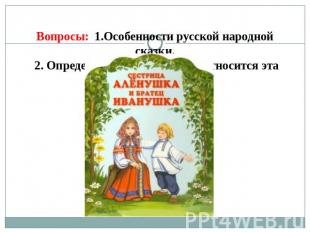 Вопросы: 1.Особенности русской народной сказки. 2. Определить к какой группе отн