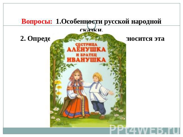 Вопросы: 1.Особенности русской народной сказки. 2. Определить к какой группе относится эта сказка.