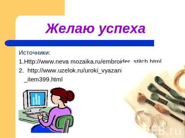 Желаю успеха Источники:1.Http://www.neva mozaika.ru/embroider_stitch.html2. http://www.uzelok.ru/uroki_vyazaniya _item399.html