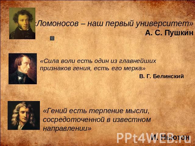 «Ломоносов – наш первый университет»А. С. Пушкин «Сила воли есть один из главнейших признаков гения, есть его мерка»В. Г. Белинский «Гений есть терпение мысли, сосредоточенной в известном направлении» И. Ньютон