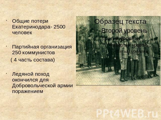 Общие потери Екатеринодара- 2500 человекПартийная организация 250 коммунистов ( 4 часть состава)Ледяной поход окончился для Добровольческой армии поражением