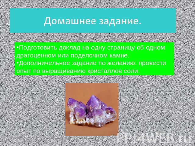 Подготовить доклад на одну страницу об одном драгоценном или поделочном камне.Дополничельное задание по желанию: провести опыт по выращиванию кристаллов соли.