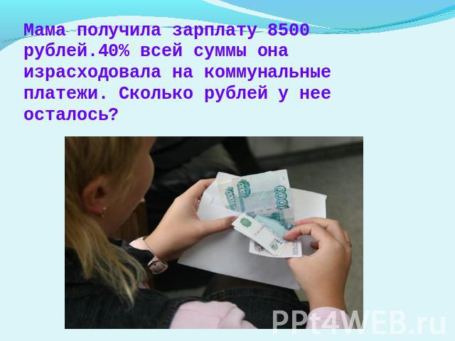 Мама получила зарплату 8500 рублей.40% всей суммы она израсходовала на коммунальные платежи. Сколько рублей у нее осталось?