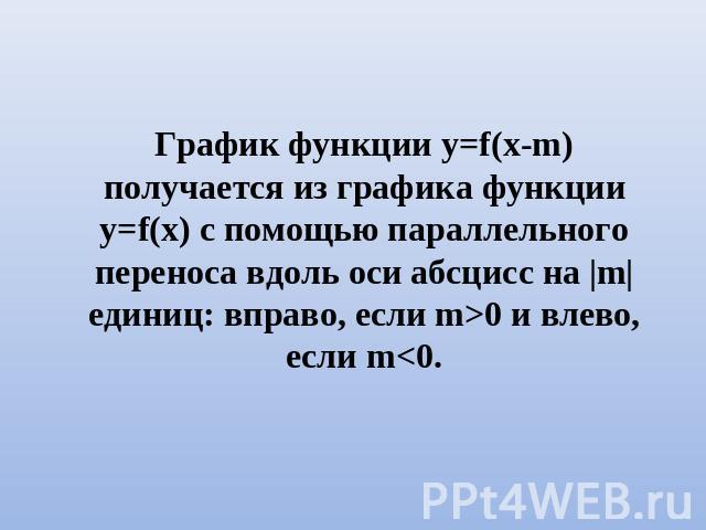 График функции у=f(x-m) получается из графика функции у=f(x) с помощью параллельного переноса вдоль оси абсцисс на |m| единиц: вправо, если m>0 и влево, если m