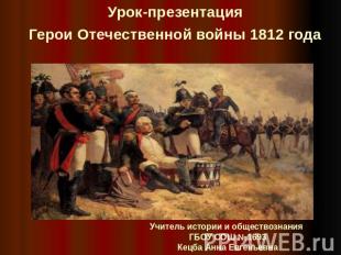 Урок-презентацияГерои Отечественной войны 1812 года Учитель истории и обществозн