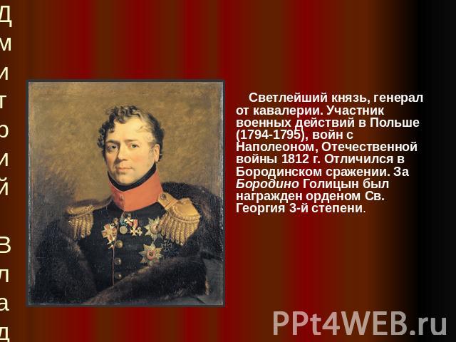 Дмитрий Владимирович Голицын1771-1844 Светлейший князь, генерал от кавалерии. Участник военных действий в Польше (1794-1795), войн с Наполеоном, Отечественной войны 1812 г. Отличился в Бородинском сражении. За Бородино Голицын был награжден орденом …