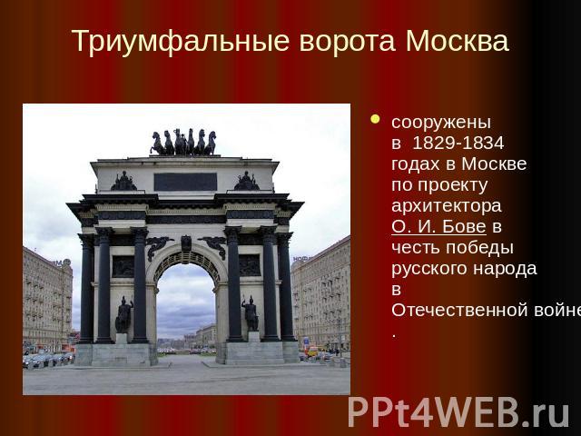 Триумфальные ворота Москва сооружены в  1829-1834 годах в Москве по проекту архитектора О. И. Бове в честь победы русского народа в Отечественной войне 1812 года.