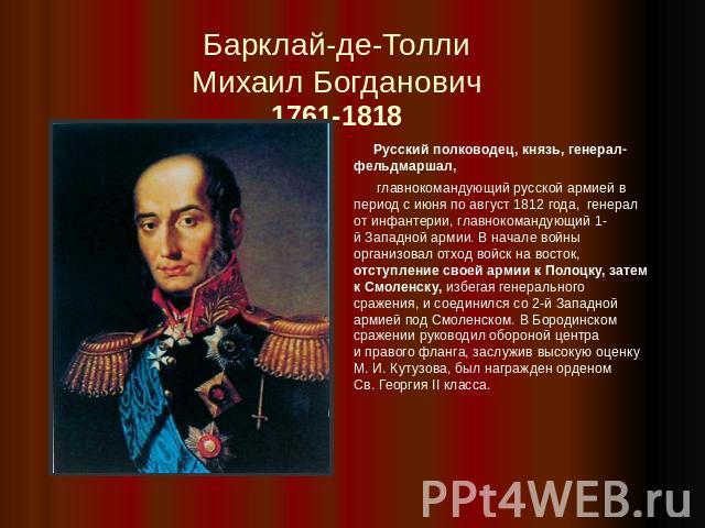 Барклай-де-ТоллиМихаил Богданович1761-1818 Русский полководец, князь, генерал-фельдмаршал, главнокомандующий русской армией в период с июня по август 1812 года,  генерал от инфантерии, главнокомандующий 1-й Западной армии. В начале войны организовал…