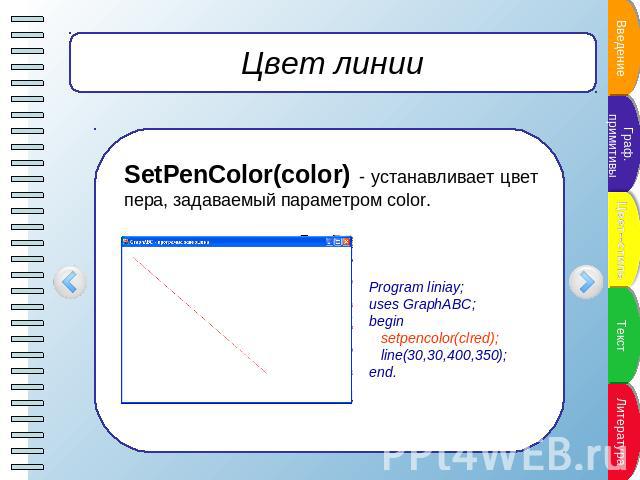 Цвет линии SetPenColor(color) - устанавливает цвет пера, задаваемый параметром color. Program liniay;uses GraphABC;begin setpencolor(clred); line(30,30,400,350);end.